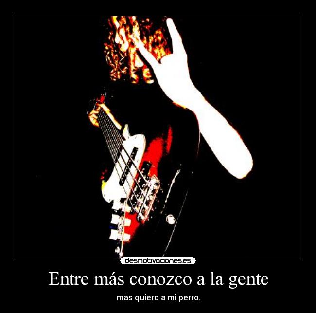 Entre más conozco a la gente - más quiero a mi perro.