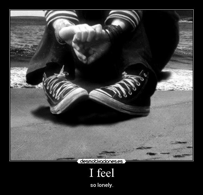 I feel - so lonely.