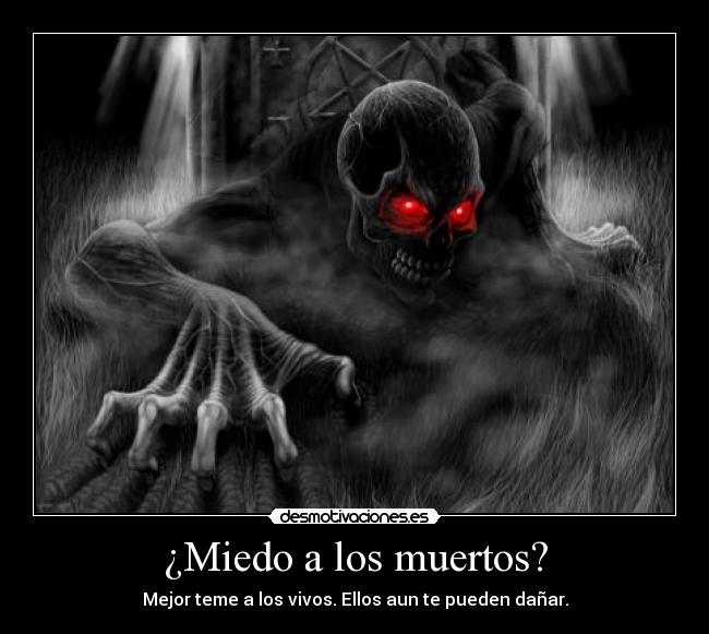 ¿Miedo a los muertos? - Mejor teme a los vivos. Ellos aun te pueden dañar.