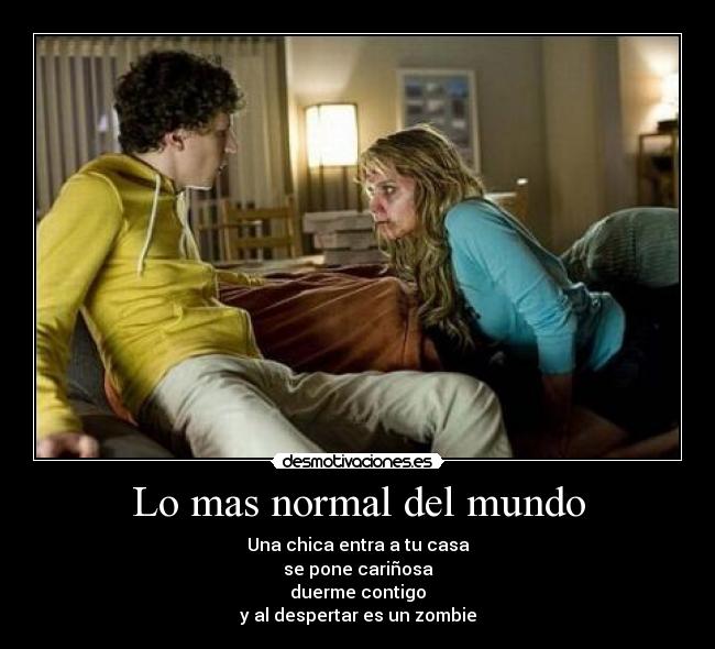 Lo mas normal del mundo - Una chica entra a tu casa
se pone cariñosa
duerme contigo
y al despertar es un zombie