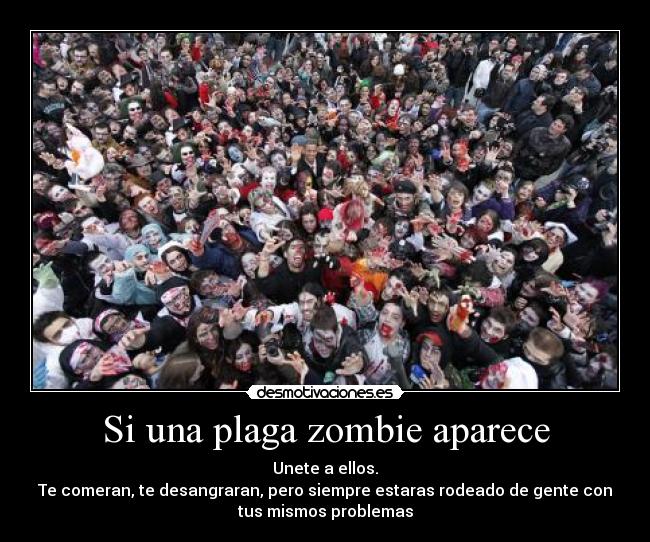 Si una plaga zombie aparece - Unete a ellos.
Te comeran, te desangraran, pero siempre estaras rodeado de gente con
tus mismos problemas