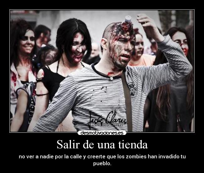 Salir de una tienda - no ver a nadie por la calle y creerte que los zombies han invadido tu pueblo.