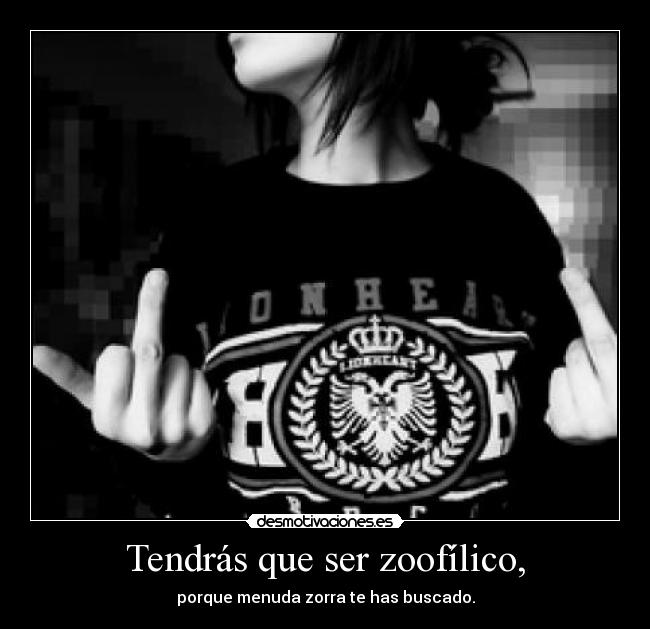 Tendrás que ser zoofílico, - porque menuda zorra te has buscado.