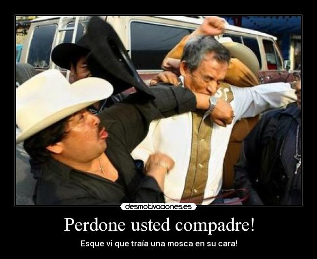 Perdone usted compadre! - Esque vi que traía una mosca en su cara!