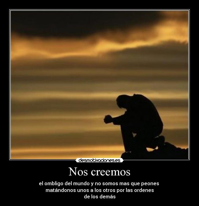 Nos creemos - el ombligo del mundo y no somos mas que peones
matándonos unos a los otros por las ordenes
de los demás