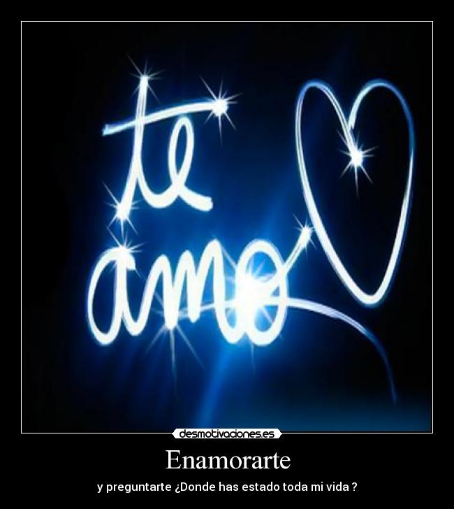Enamorarte - y preguntarte ¿Donde has estado toda mi vida ?