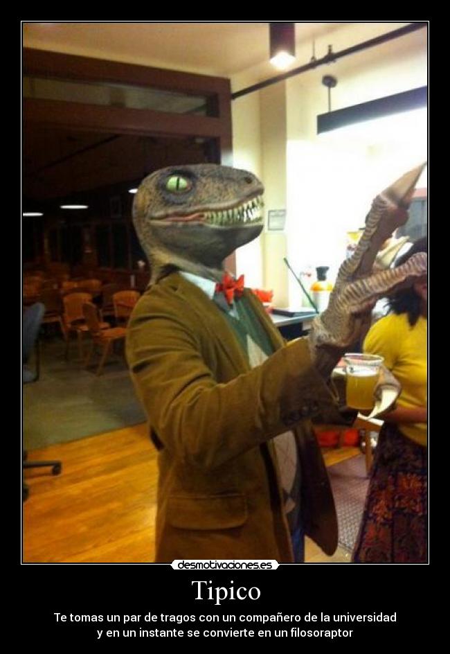 Tipico - Te tomas un par de tragos con un compañero de la universidad
y en un instante se convierte en un filosoraptor