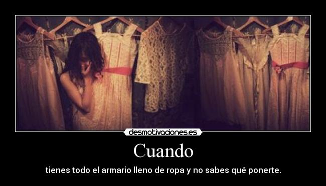 Cuando - tienes todo el armario lleno de ropa y no sabes qué ponerte.