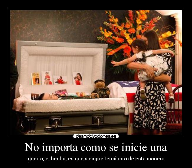 No importa como se inicie una - guerra, el hecho, es que siempre terminará de esta manera