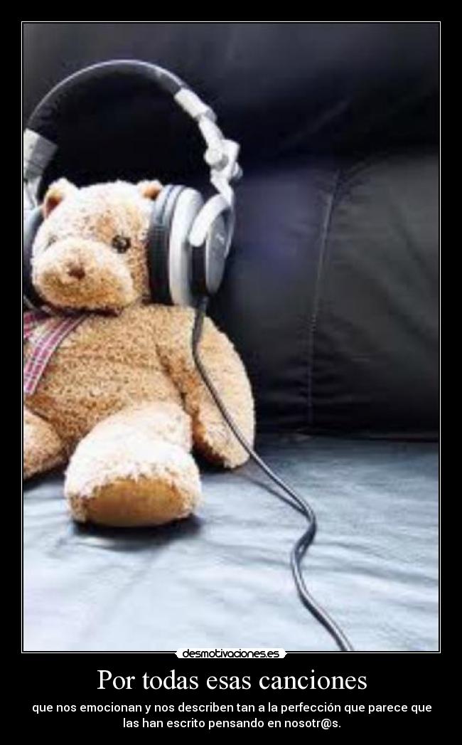 Por todas esas canciones - que nos emocionan y nos describen tan a la perfección que parece que
las han escrito pensando en nosotr@s.