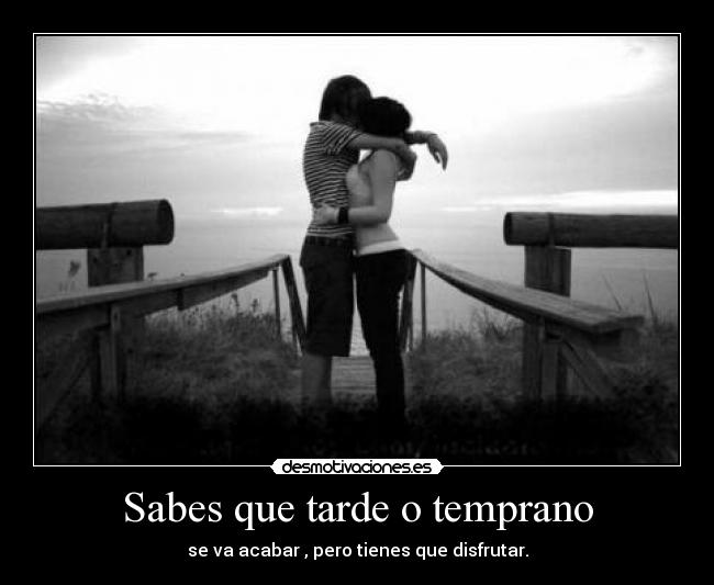 Sabes que tarde o temprano - se va acabar , pero tienes que disfrutar.