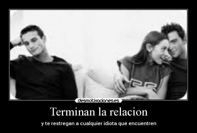 Terminan la relacion - y te restregan a cualquier idiota que encuentren