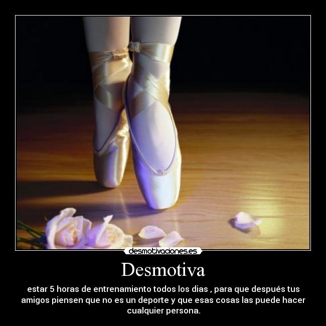 Desmotiva - estar 5 horas de entrenamiento todos los dias , para que después tus
amigos piensen que no es un deporte y que esas cosas las puede hacer
cualquier persona.