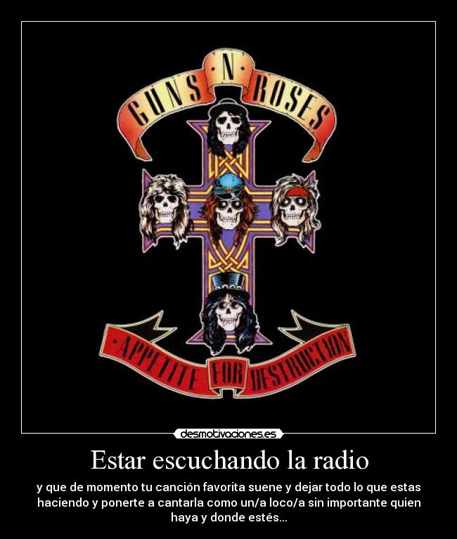 Estar escuchando la radio - y que de momento tu canción favorita suene y dejar todo lo que estas
haciendo y ponerte a cantarla como un/a loco/a sin importante quien
haya y donde estés...