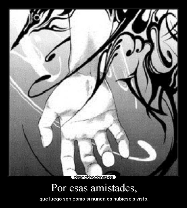 Por esas amistades, - que luego son como si nunca os hubieseis visto.