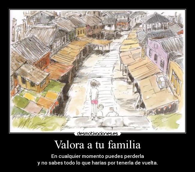Valora a tu familia - En cualquier momento puedes perderla
y no sabes todo lo que harías por tenerla de vuelta.