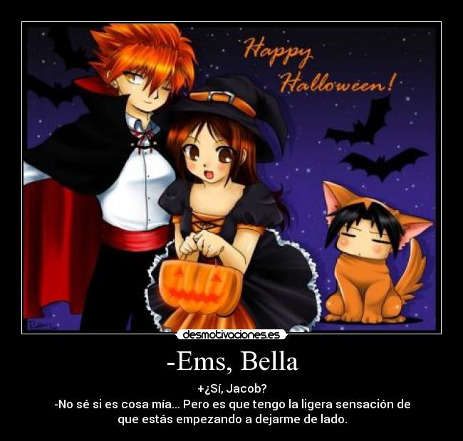 -Ems, Bella - +¿Sí, Jacob?
-No sé si es cosa mía... Pero es que tengo la ligera sensación de
que estás empezando a dejarme de lado.