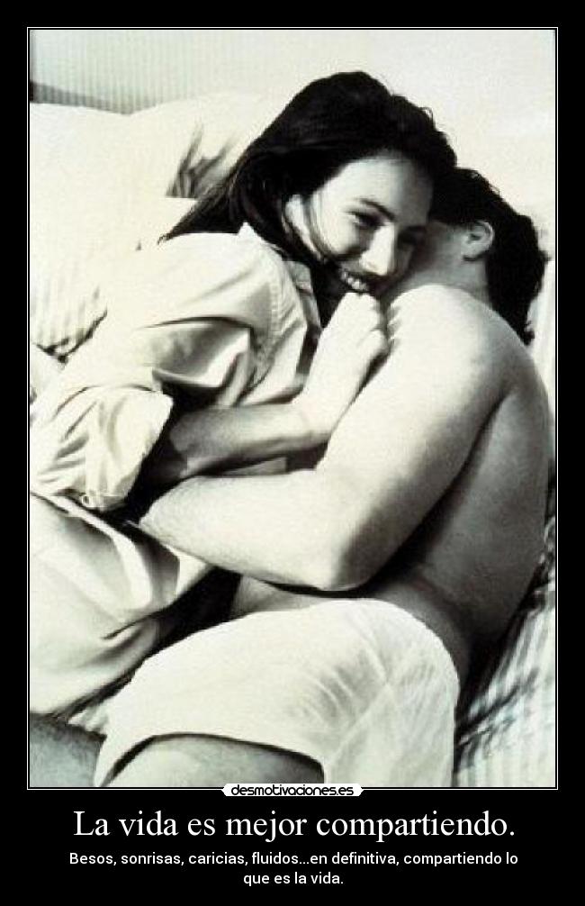 La vida es mejor compartiendo. - Besos, sonrisas, caricias, fluidos...en definitiva, compartiendo lo que es la vida.