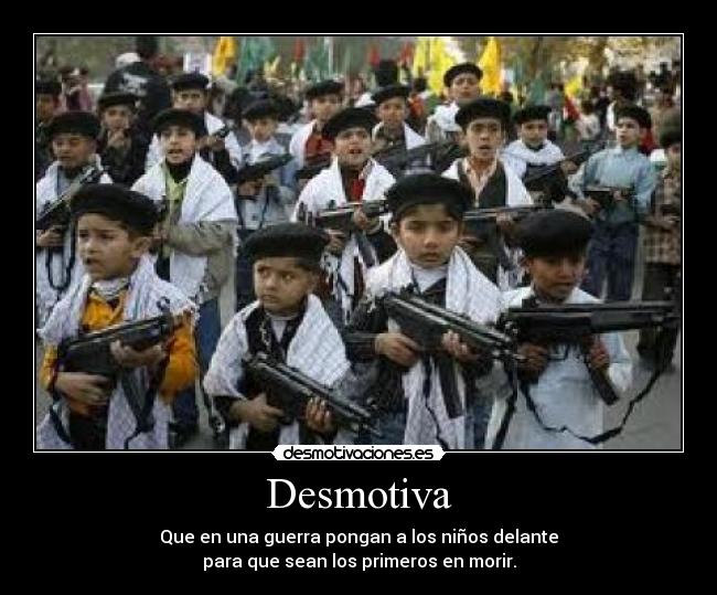 Desmotiva - Que en una guerra pongan a los niños delante
para que sean los primeros en morir.