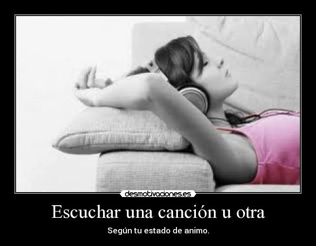 Escuchar una canción u otra - Según tu estado de animo.