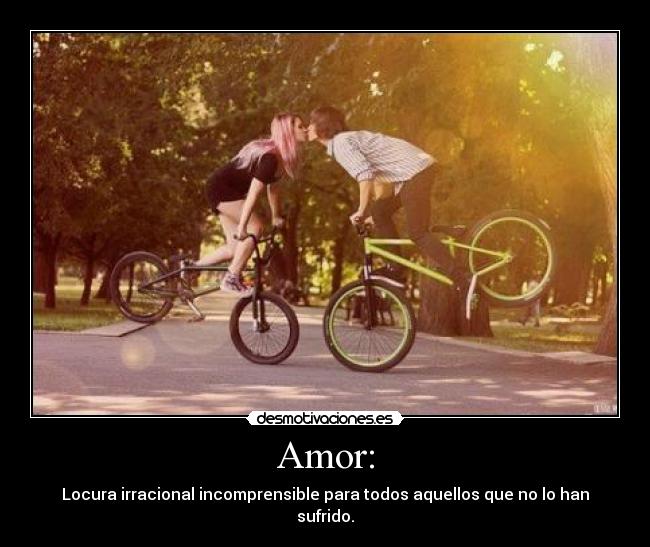 Amor: - Locura irracional incomprensible para todos aquellos que no lo han sufrido.