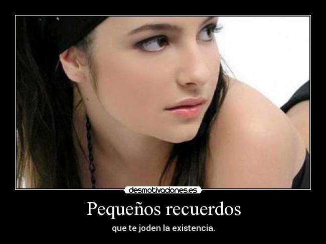 Pequeños recuerdos - que te joden la existencia.