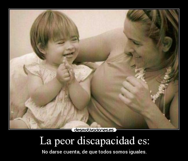 La peor discapacidad es: - No darse cuenta, de que todos somos iguales.