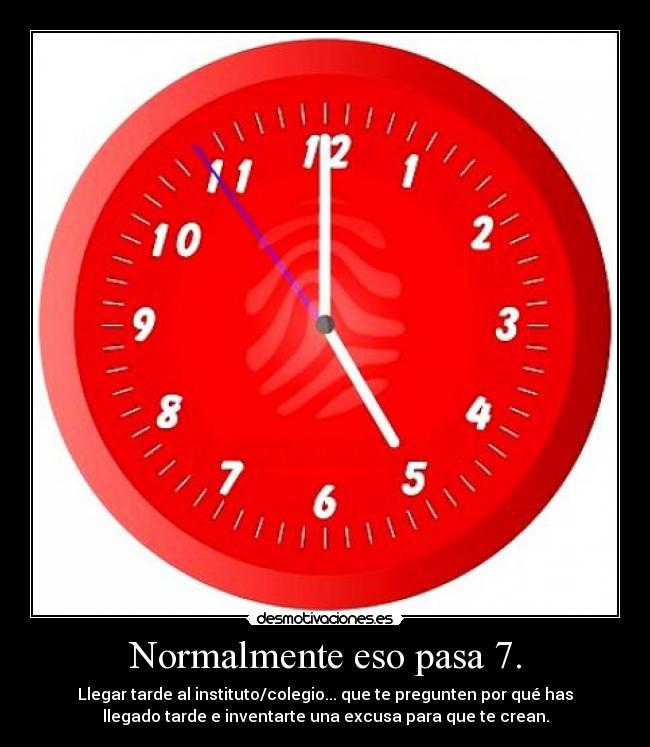 Normalmente eso pasa 7. - Llegar tarde al instituto/colegio... que te pregunten por qué has
llegado tarde e inventarte una excusa para que te crean.