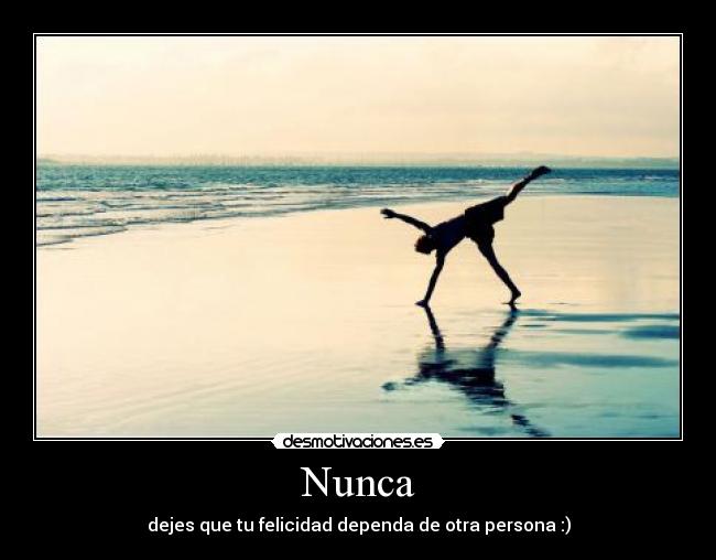 Nunca - dejes que tu felicidad dependa de otra persona :)