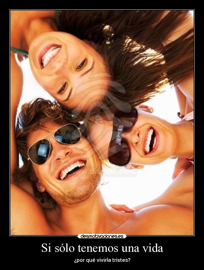 Si sólo tenemos una vida - ¿por qué vivirla tristes?