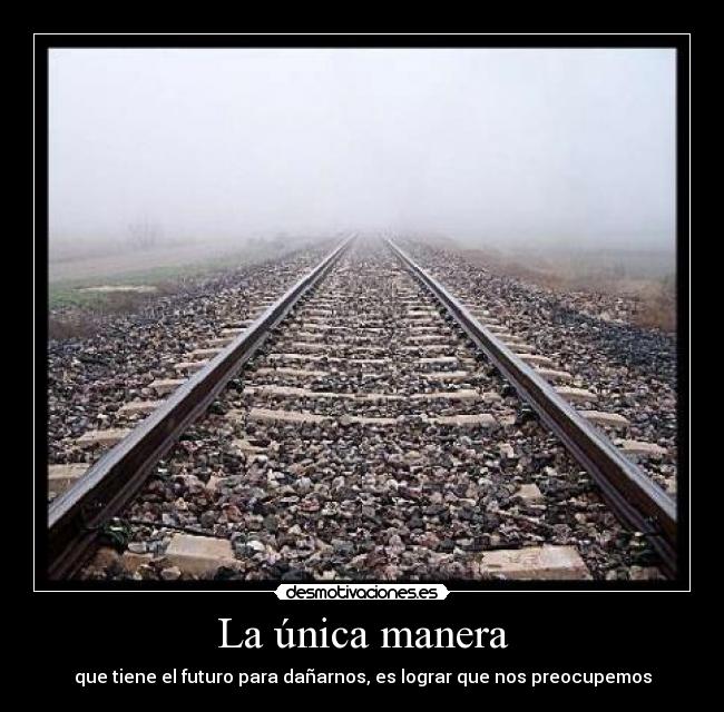 La única manera - que tiene el futuro para dañarnos, es lograr que nos preocupemos