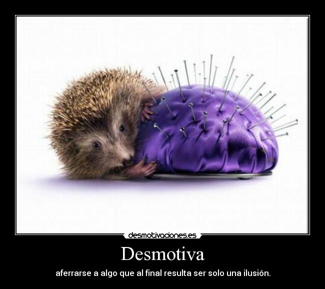 Desmotiva - aferrarse a algo que al final resulta ser solo una ilusión.