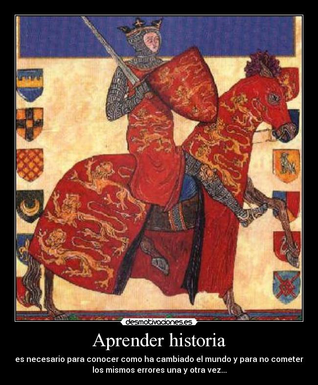 Aprender historia - es necesario para conocer como ha cambiado el mundo y para no cometer
los mismos errores una y otra vez...