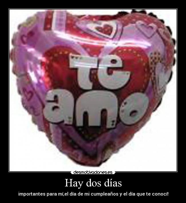 Hay dos días - importantes para mí,el día de mi cumpleaños y el día que te conocí!