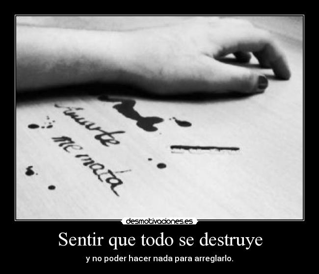 Sentir que todo se destruye - y no poder hacer nada para arreglarlo.