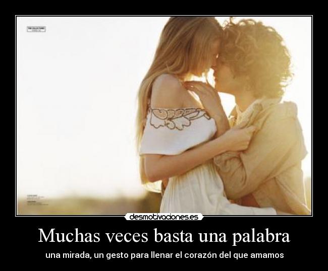 Muchas veces basta una palabra - una mirada, un gesto para llenar el corazón del que amamos