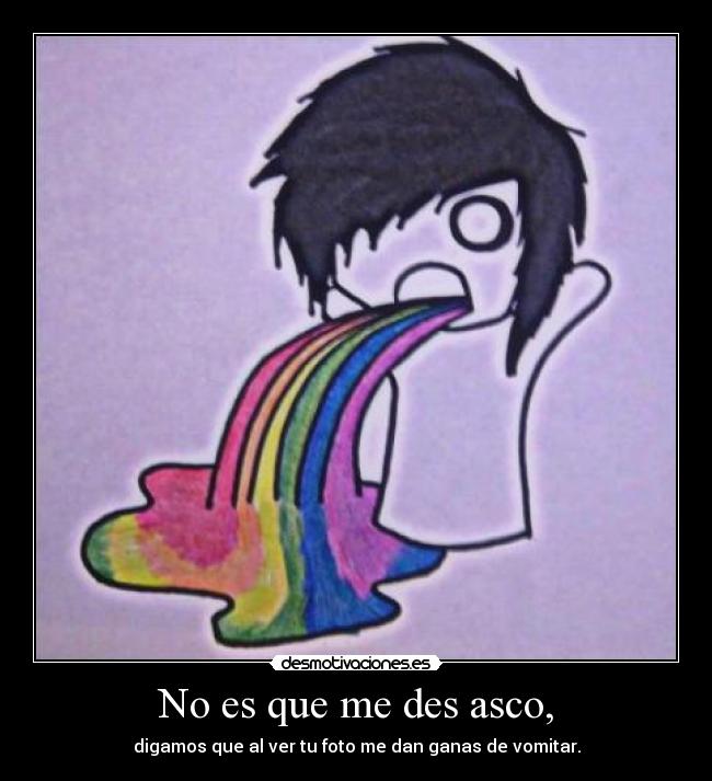 No es que me des asco, -