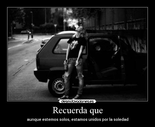 Recuerda que - aunque estemos solos, estamos unidos por la soledad