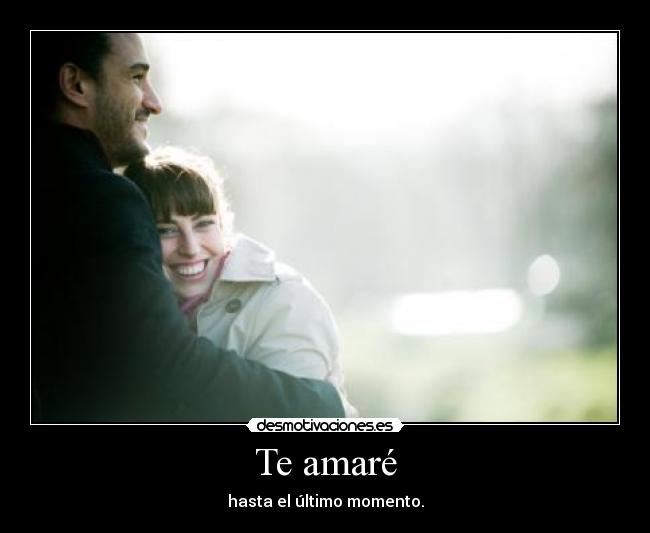 Te amaré - hasta el último momento.