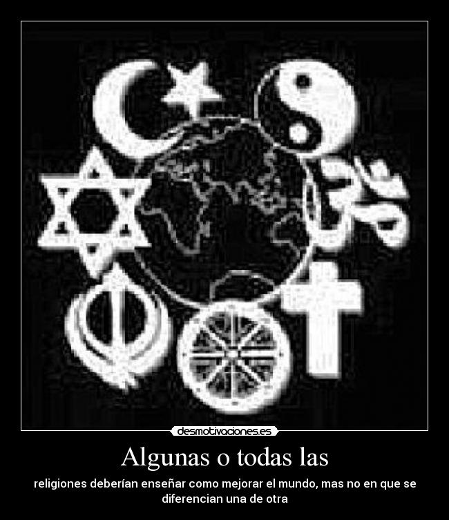 Algunas o todas las - religiones deberían enseñar como mejorar el mundo, mas no en que se
diferencian una de otra