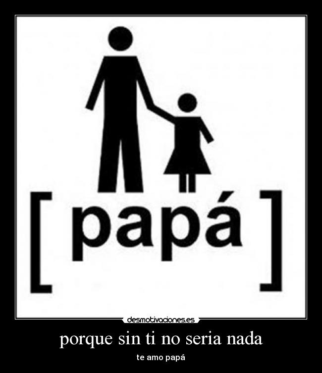 porque sin ti no seria nada - te amo papá