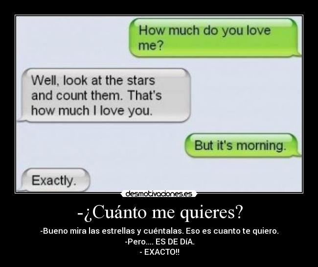 -¿Cuánto me quieres? - -Bueno mira las estrellas y cuéntalas. Eso es cuanto te quiero.
-Pero.... ES DE DíA.
- EXACTO!!