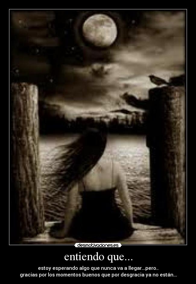 entiendo que... - estoy esperando algo que nunca va a llegar...pero..
gracias por los momentos buenos que por desgracia ya no están...