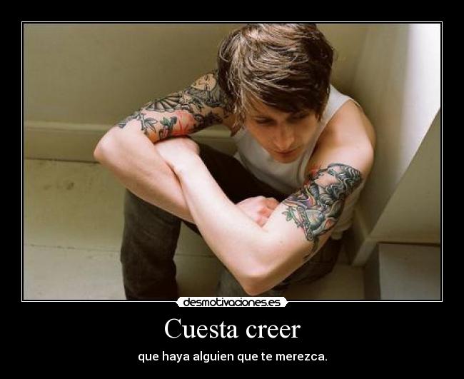 Cuesta creer - que haya alguien que te merezca.