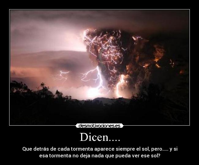 Dicen.... - Que detrás de cada tormenta aparece siempre el sol, pero..... y si
esa tormenta no deja nada que pueda ver ese sol?