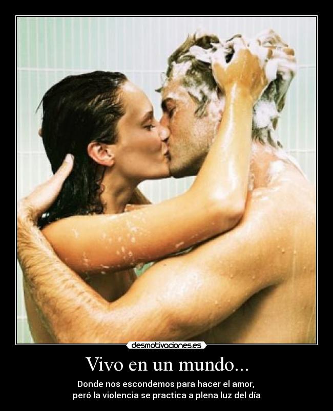 Vivo en un mundo... - Donde nos escondemos para hacer el amor, 
peró la violencia se practica a plena luz del día