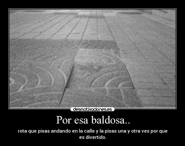 Por esa baldosa.. - rota que pisas andando en la calle y la pisas una y otra ves por que es divertido.