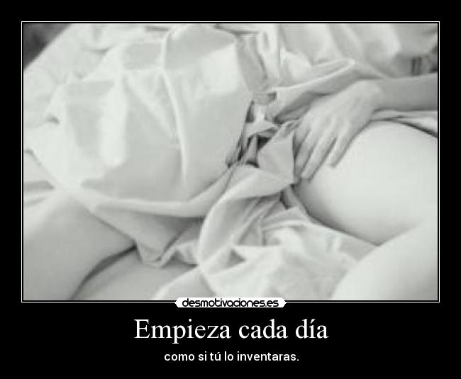 Empieza cada día - como si tú lo inventaras.