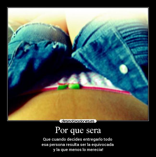 Por que sera - Que cuando decides entregarlo todo
esa persona resulta ser la equivocada
y la que menos lo merecia!