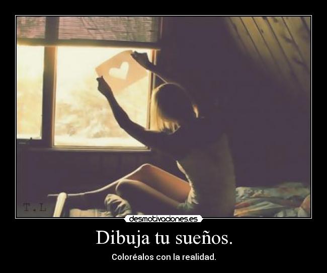 Dibuja tu sueños. - Coloréalos con la realidad.